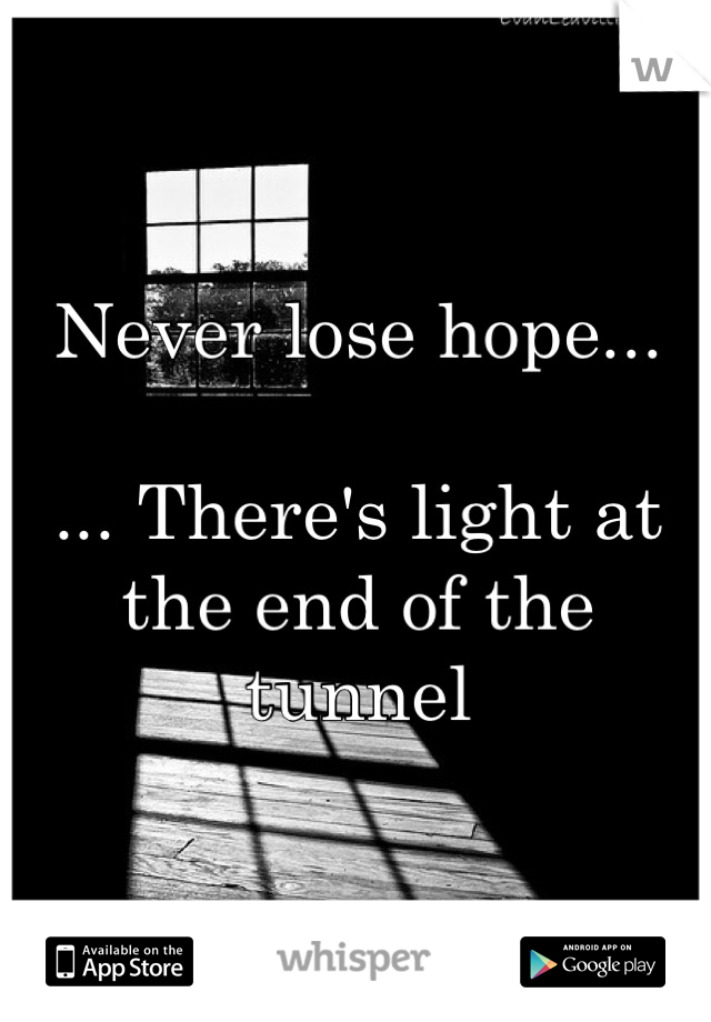 Never lose hope...

... There's light at the end of the tunnel