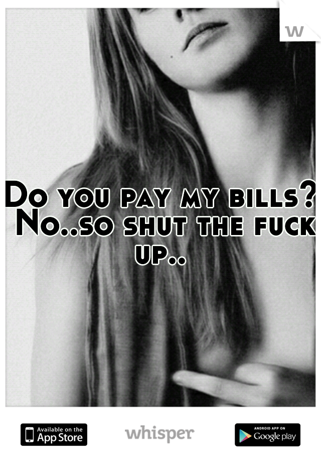 Do you pay my bills? No..so shut the fuck up.. 