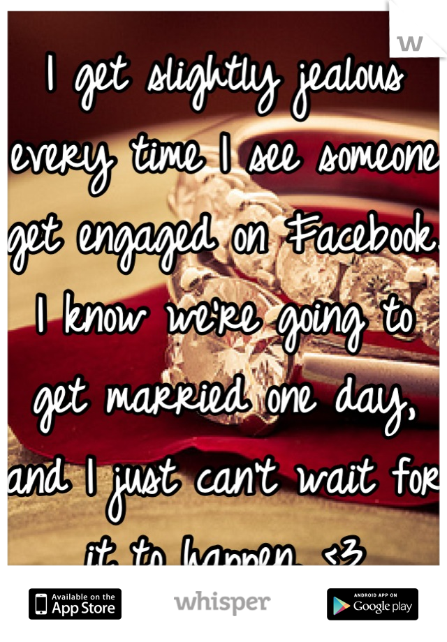 I get slightly jealous every time I see someone get engaged on Facebook. I know we're going to get married one day, and I just can't wait for it to happen. <3