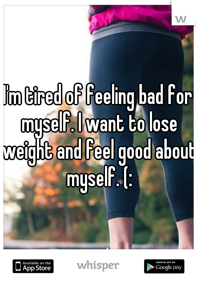 I'm tired of feeling bad for myself. I want to lose weight and feel good about myself. (: