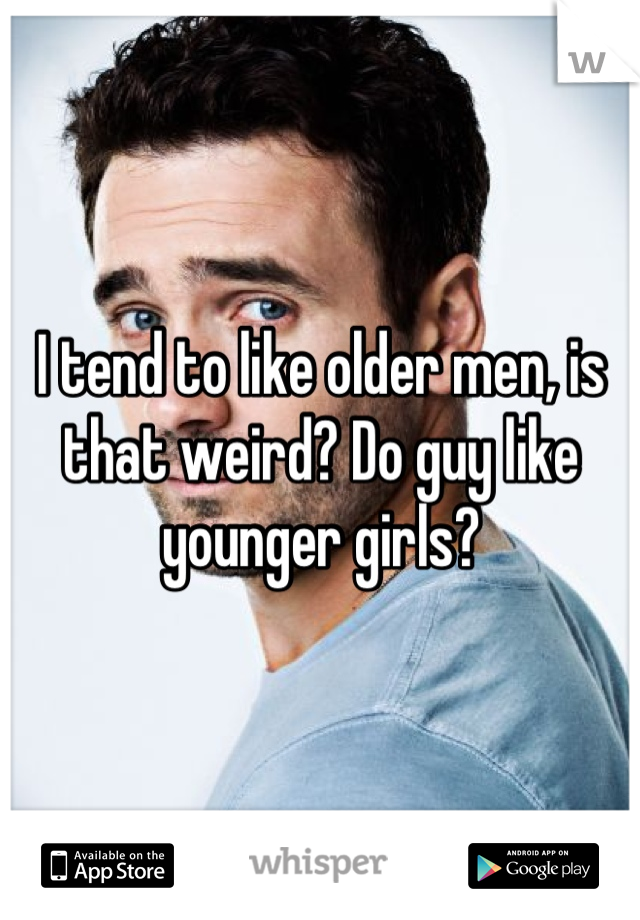 I tend to like older men, is that weird? Do guy like younger girls?