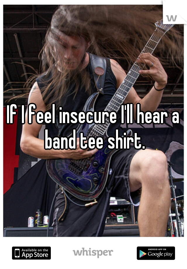 If I feel insecure I'll hear a band tee shirt.