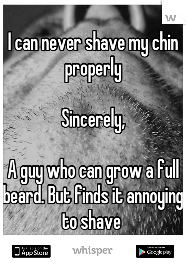 I can never shave my chin properly 

Sincerely,

A guy who can grow a full beard. But finds it annoying to shave 