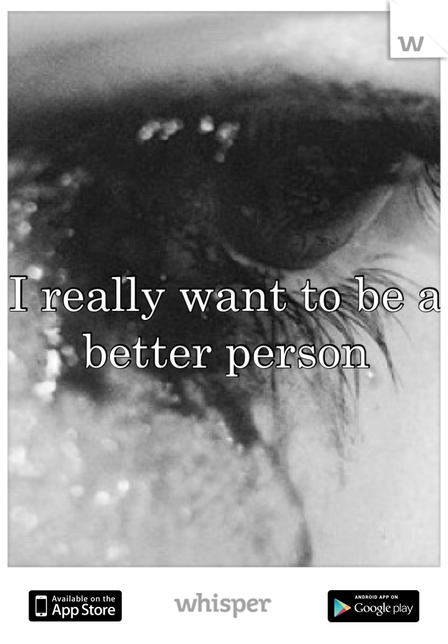 I really want to be a better person