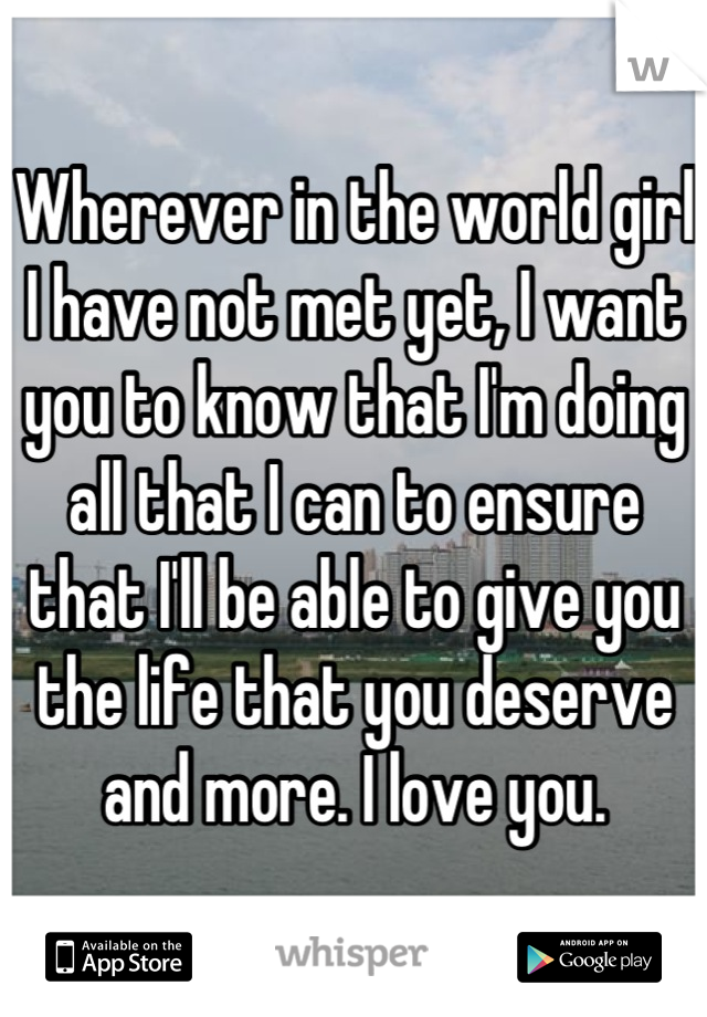 Wherever in the world girl I have not met yet, I want you to know that I'm doing all that I can to ensure that I'll be able to give you the life that you deserve and more. I love you.