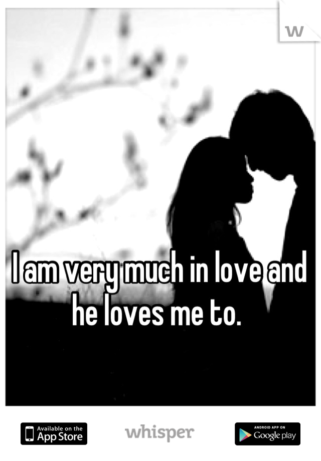 I am very much in love and he loves me to. 