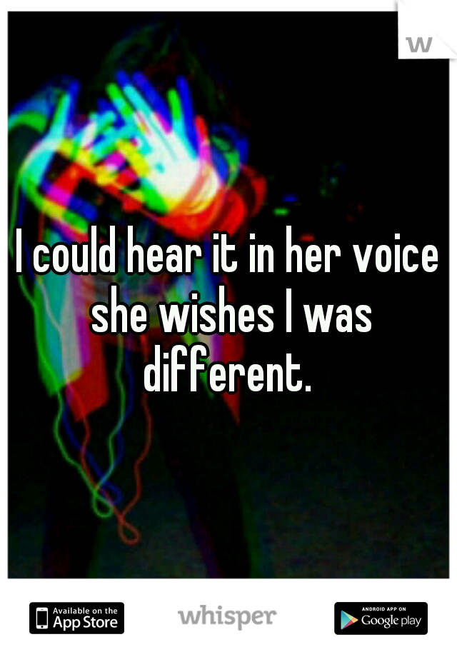 I could hear it in her voice she wishes I was different. 