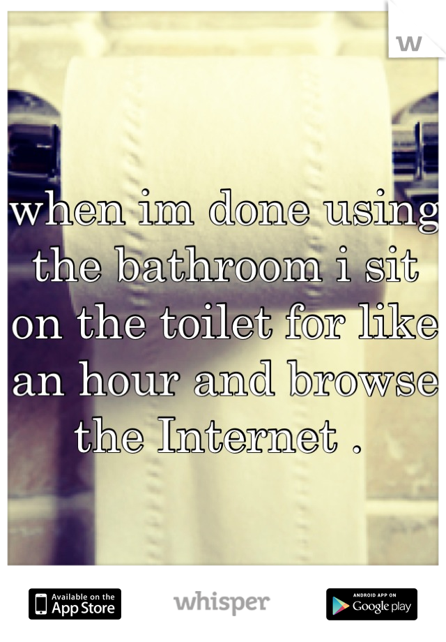 when im done using the bathroom i sit on the toilet for like an hour and browse the Internet . 