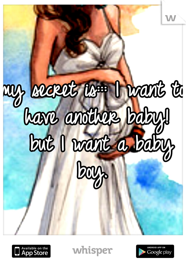 my secret is:::
I want to have another baby! 
but I want a baby boy. 