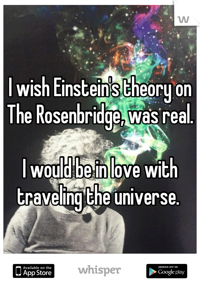 I wish Einstein's theory on The Rosenbridge, was real. 

I would be in love with traveling the universe. 