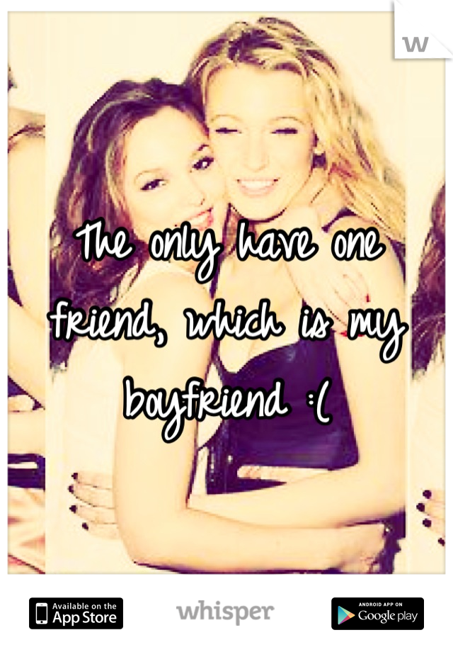 The only have one friend, which is my boyfriend :(