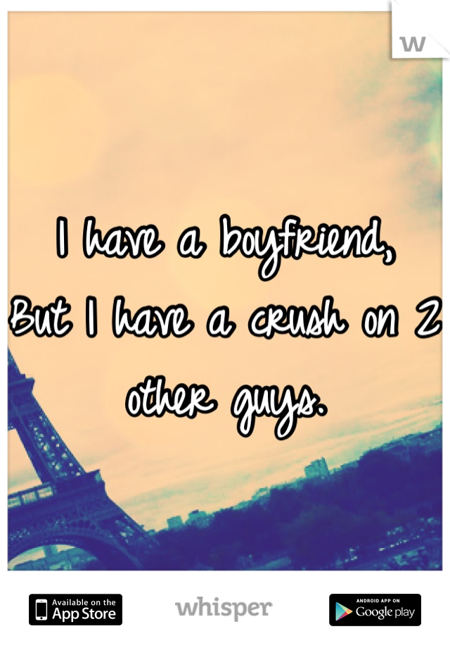 I have a boyfriend,
But I have a crush on 2 other guys.