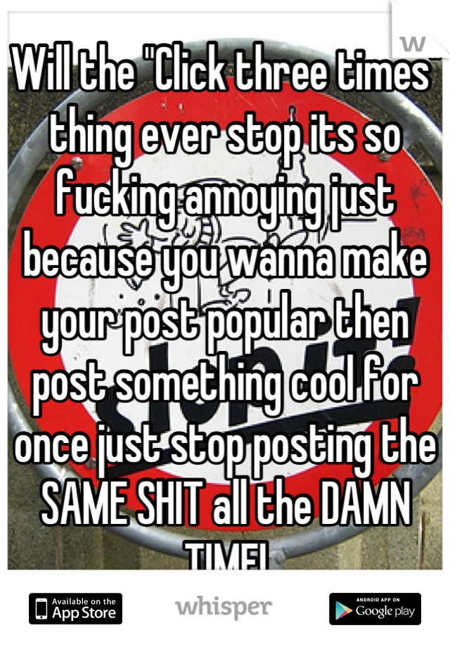 Will the "Click three times" thing ever stop its so fucking annoying just because you wanna make your post popular then post something cool for once just stop posting the SAME SHIT all the DAMN TIME!