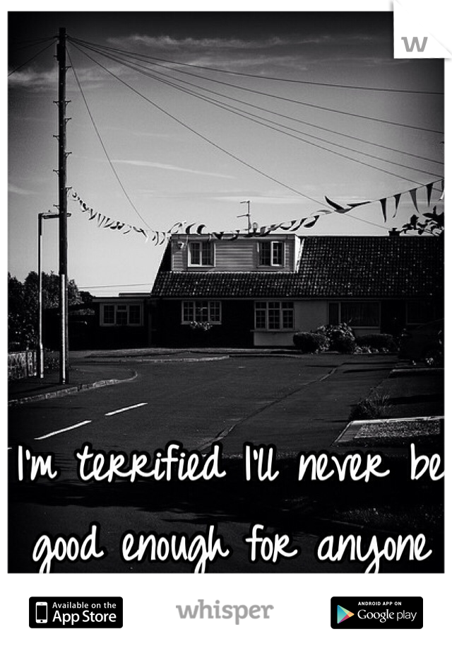 I'm terrified I'll never be good enough for anyone 