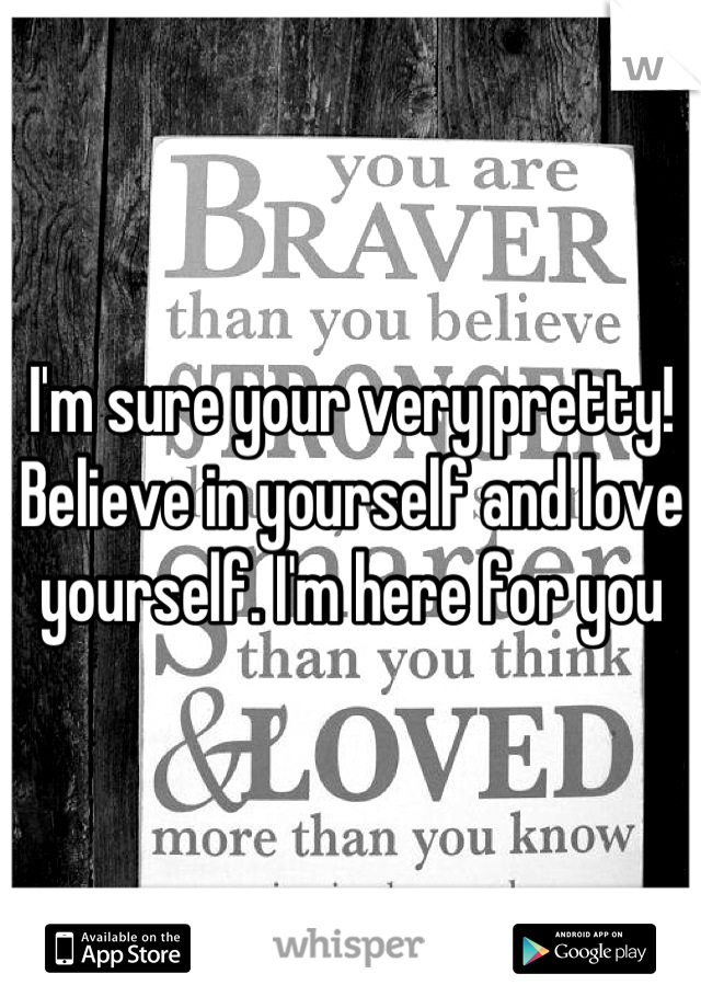 I'm sure your very pretty! Believe in yourself and love yourself. I'm here for you