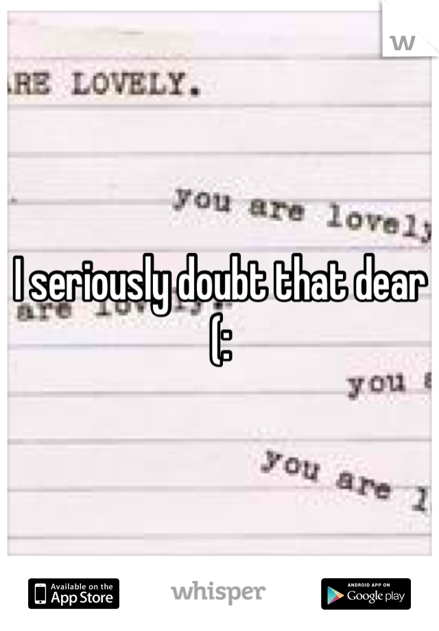 I seriously doubt that dear (: