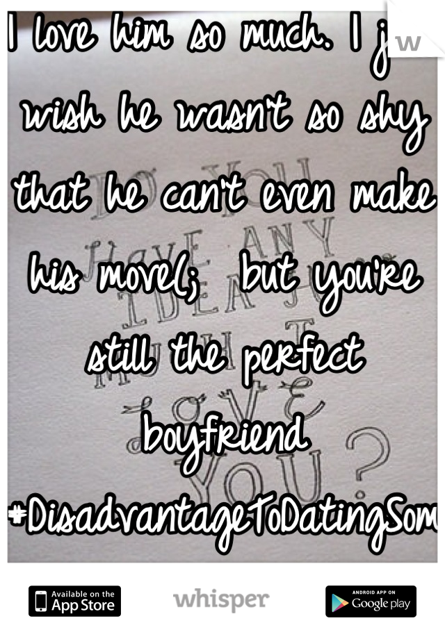 I love him so much. I just wish he wasn't so shy that he can't even make his move(;  but you're still the perfect boyfriend #DisadvantageToDatingSomeoneYounger
