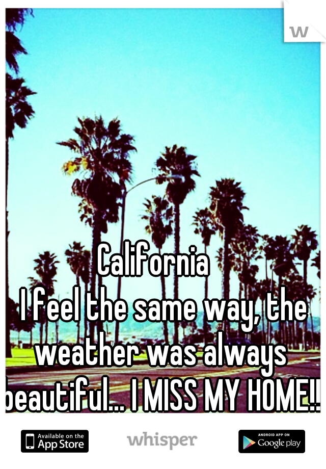                 California


            I feel the same way, the weather was always beautiful... I MISS MY HOME!!!