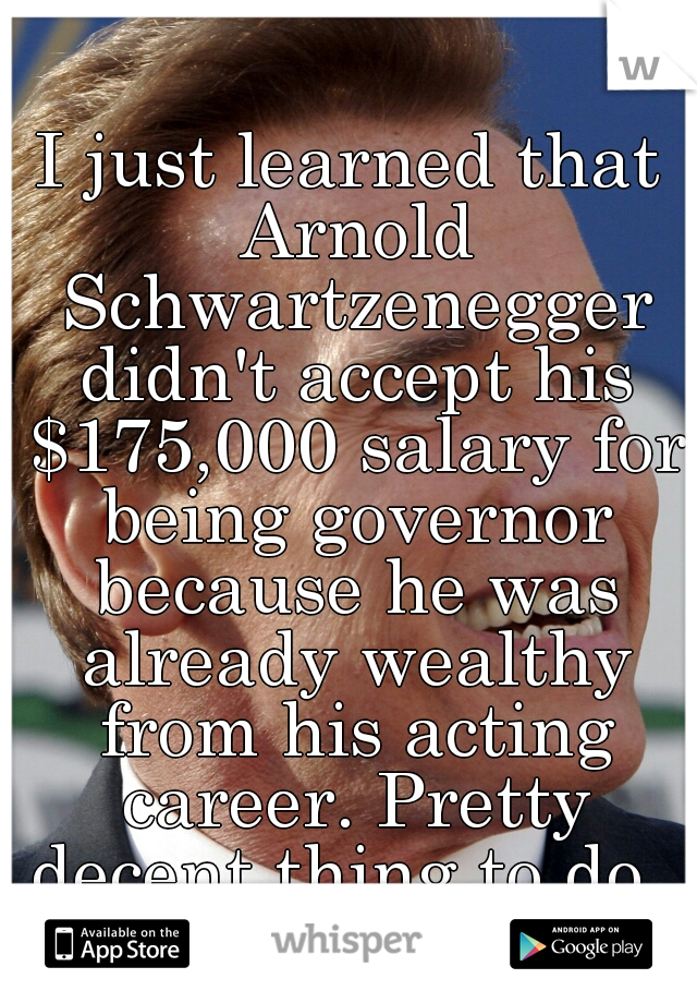 I just learned that Arnold Schwartzenegger didn't accept his $175,000 salary for being governor because he was already wealthy from his acting career. Pretty decent thing to do. 