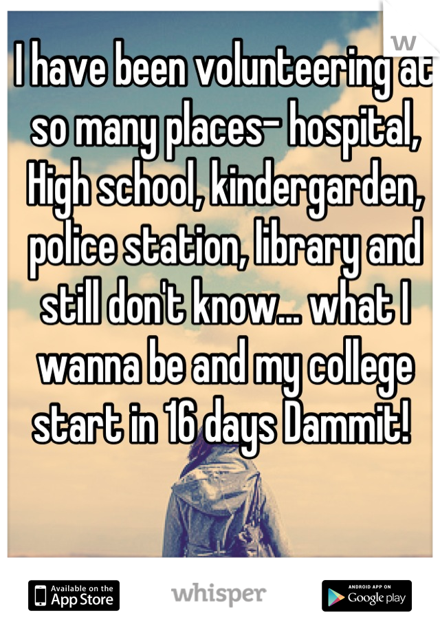 I have been volunteering at so many places- hospital, High school, kindergarden, police station, library and still don't know... what I wanna be and my college start in 16 days Dammit! 
