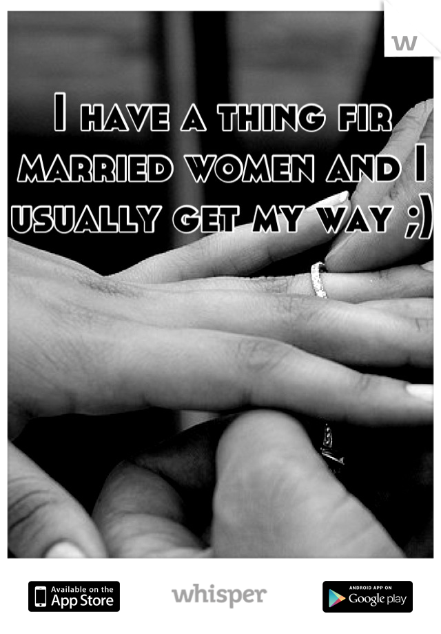 I have a thing fir married women and I usually get my way ;) 