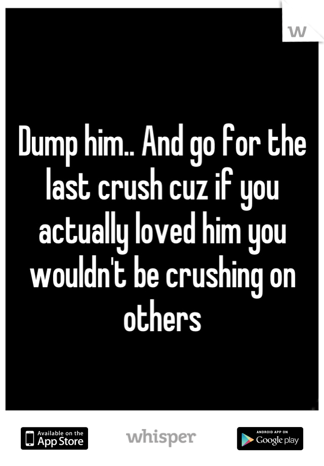 Dump him.. And go for the last crush cuz if you actually loved him you wouldn't be crushing on others