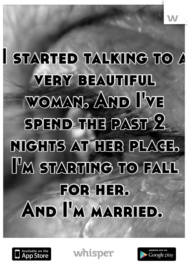 I started talking to a very beautiful woman. And I've spend the past 2 nights at her place. I'm starting to fall for her. 
And I'm married. 