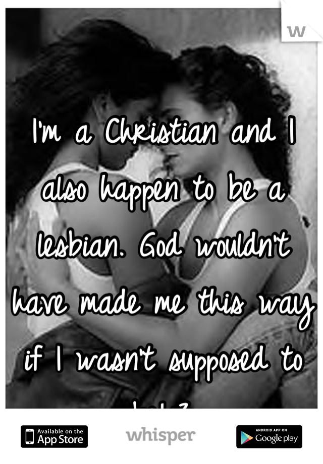 I'm a Christian and I also happen to be a lesbian. God wouldn't have made me this way if I wasn't supposed to be!<3