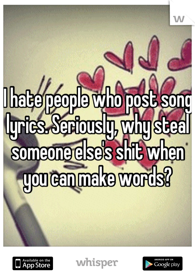 I hate people who post song lyrics. Seriously, why steal someone else's shit when you can make words?