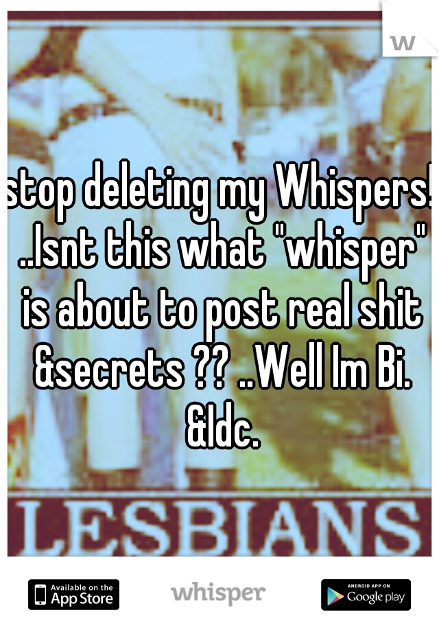 stop deleting my Whispers! ..Isnt this what "whisper" is about to post real shit &secrets ?? ..Well Im Bi. &Idc.