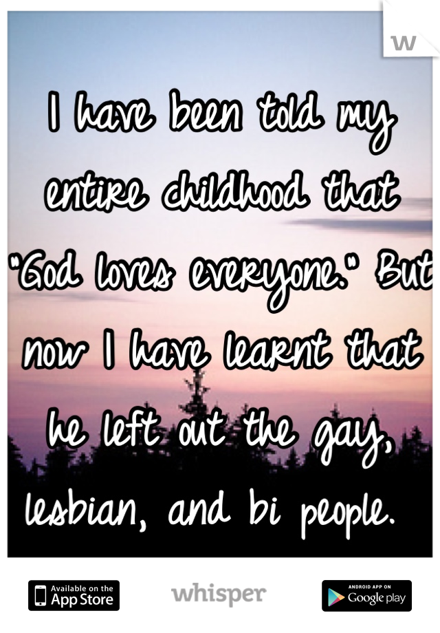 I have been told my entire childhood that "God loves everyone." But now I have learnt that he left out the gay, lesbian, and bi people. 