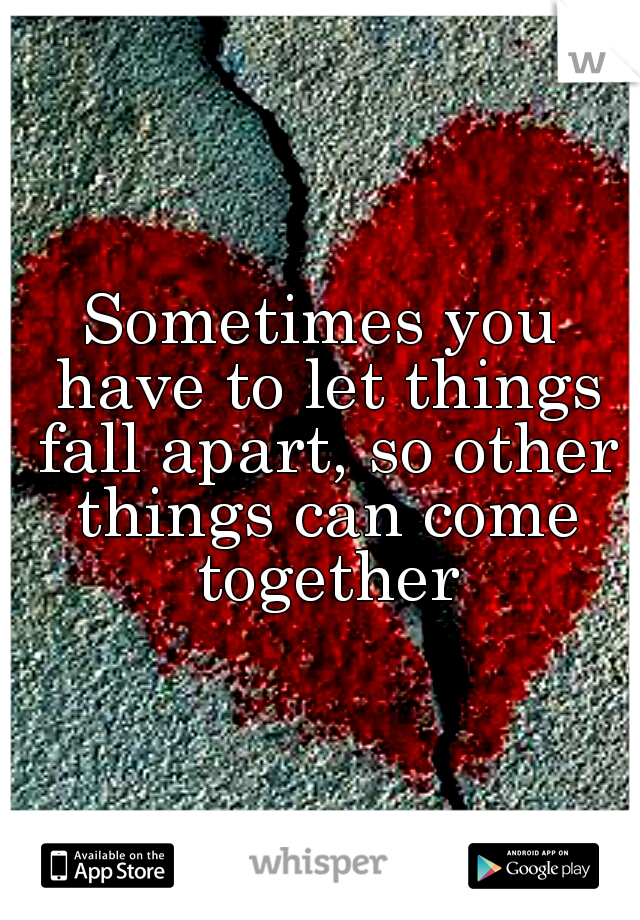 Sometimes you have to let things fall apart, so other things can come together