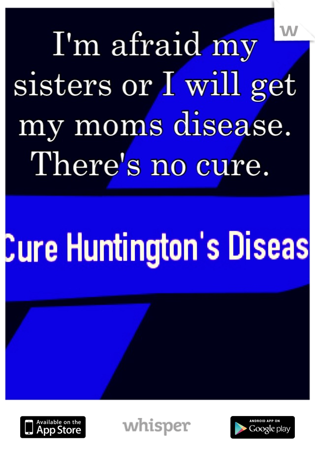 I'm afraid my sisters or I will get my moms disease. There's no cure. 