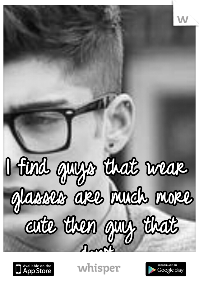 I find guys that wear glasses are much more cute then guy that don't 