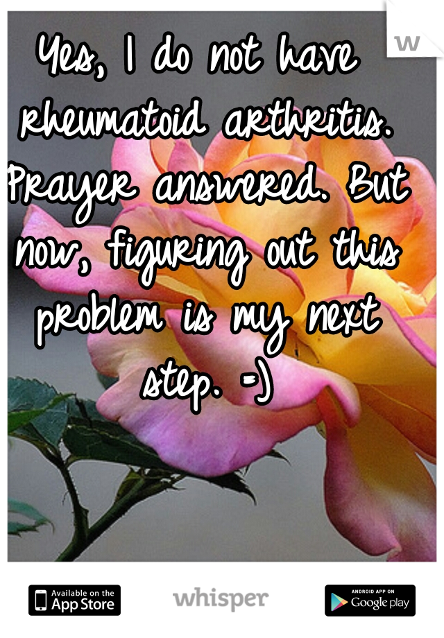 Yes, I do not have rheumatoid arthritis. Prayer answered. But now, figuring out this problem is my next step. =)