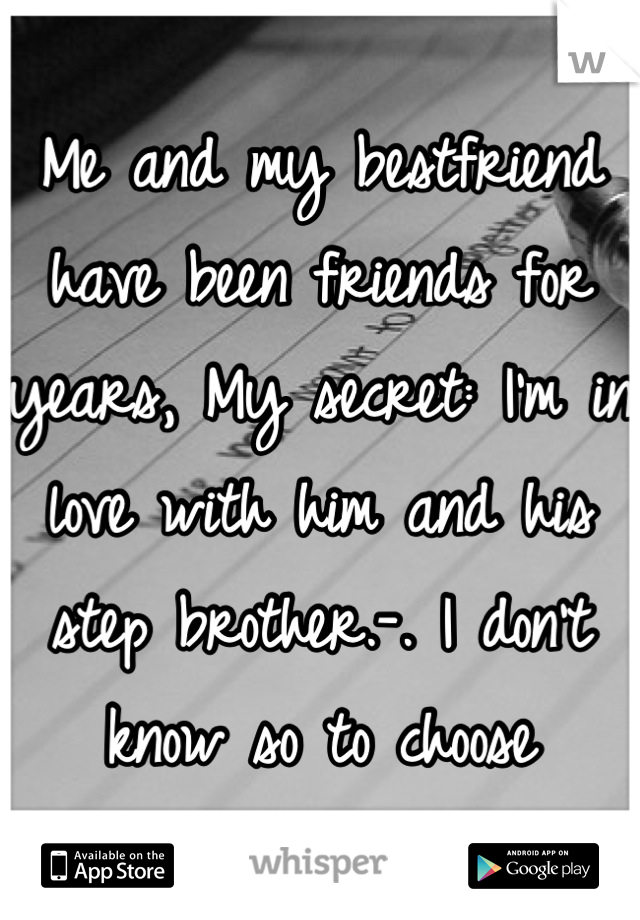 Me and my bestfriend have been friends for years, My secret: I'm in love with him and his step brother.-. I don't know so to choose
