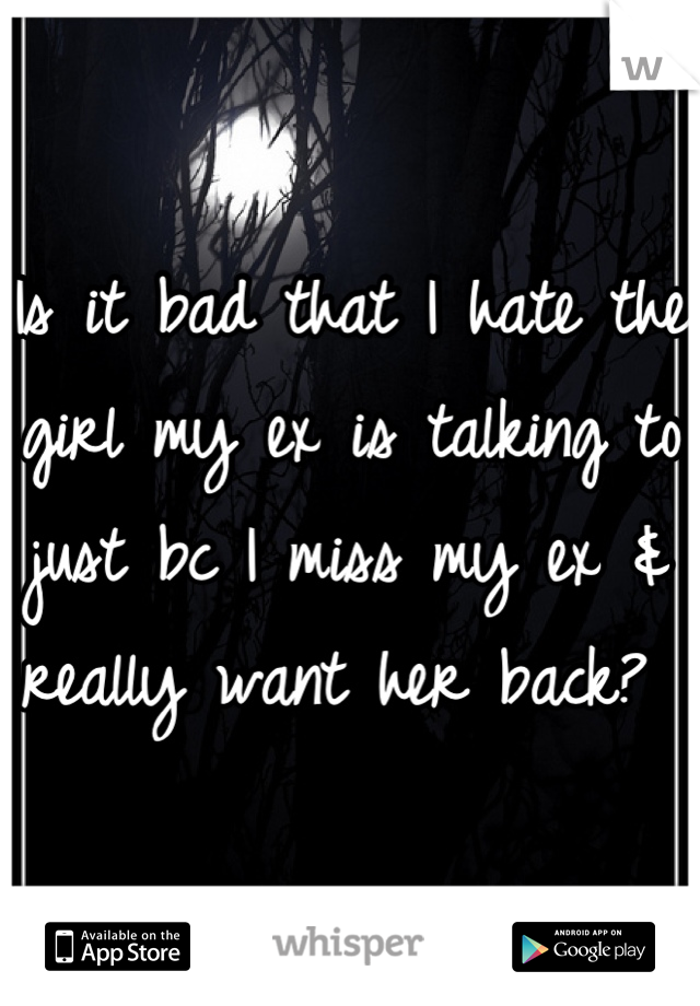 Is it bad that I hate the girl my ex is talking to just bc I miss my ex & really want her back? 