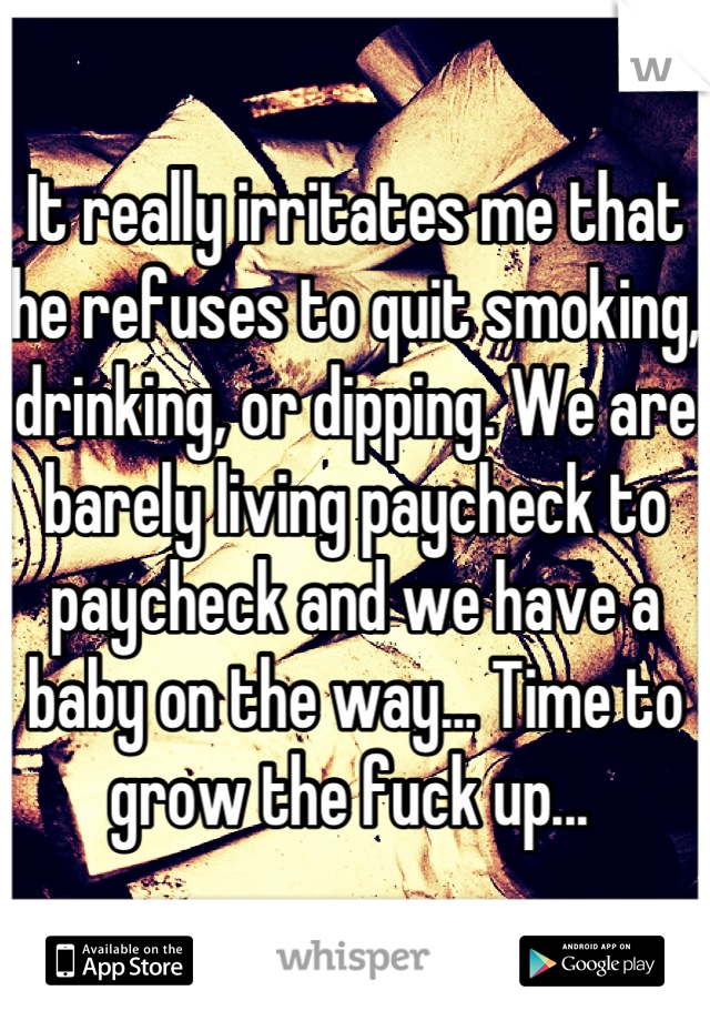 It really irritates me that he refuses to quit smoking, drinking, or dipping. We are barely living paycheck to paycheck and we have a baby on the way... Time to grow the fuck up... 