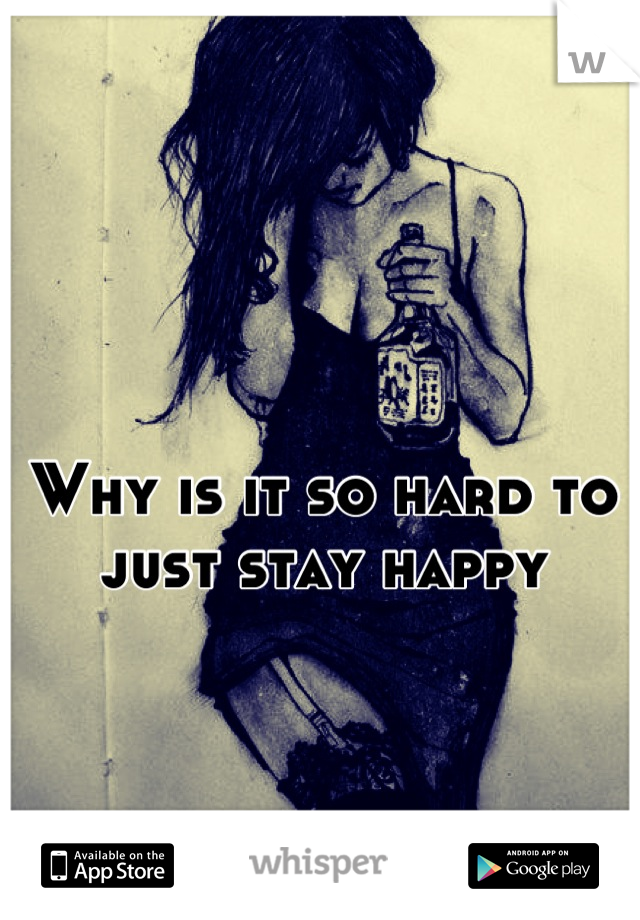 Why is it so hard to just stay happy