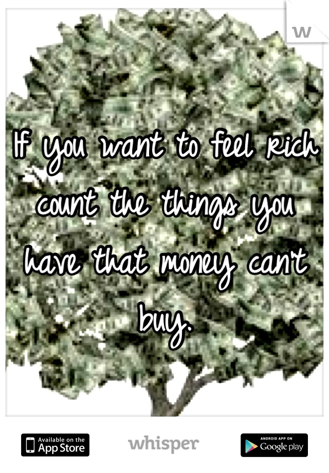 If you want to feel rich count the things you have that money can't buy.