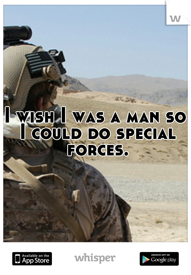 I wish I was a man so I could do special forces.