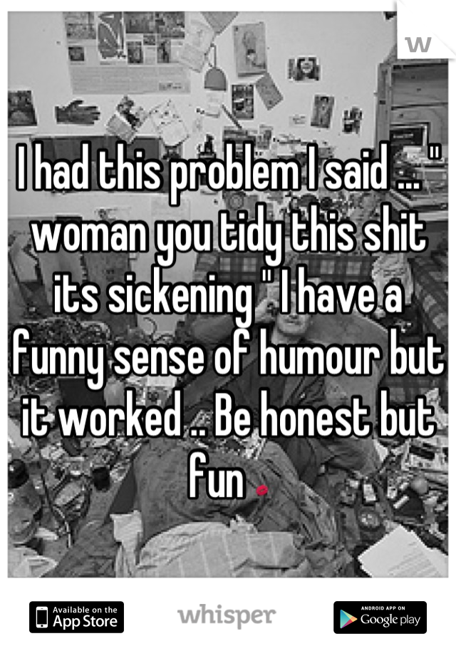 I had this problem I said ... " woman you tidy this shit its sickening " I have a funny sense of humour but it worked .. Be honest but fun 💋