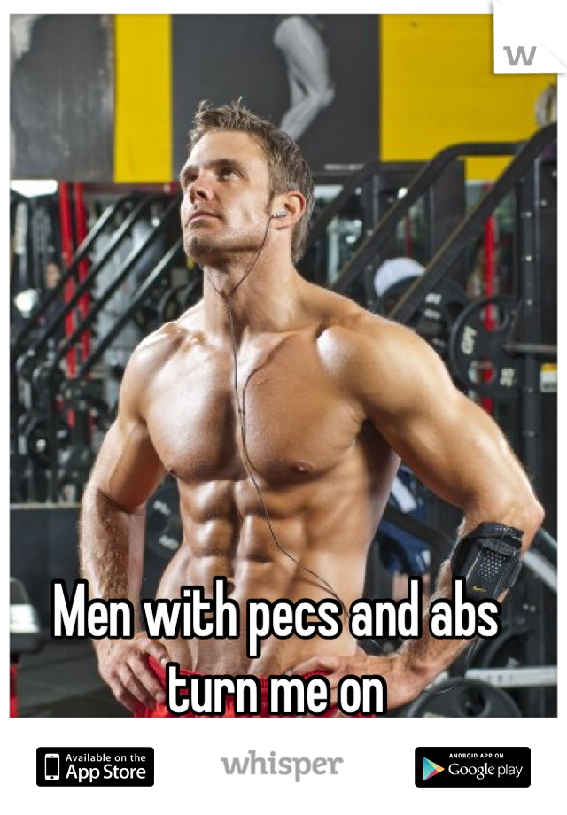 Men with pecs and abs turn me on
