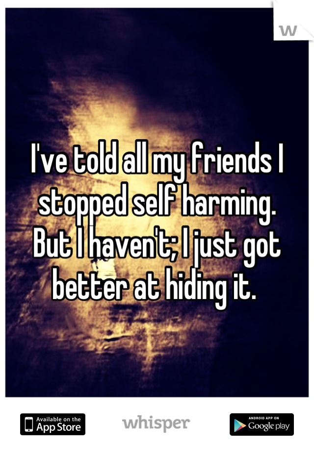 I've told all my friends I stopped self harming. 
But I haven't; I just got better at hiding it. 