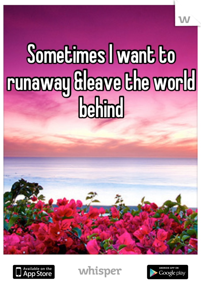 Sometimes I want to runaway &leave the world behind