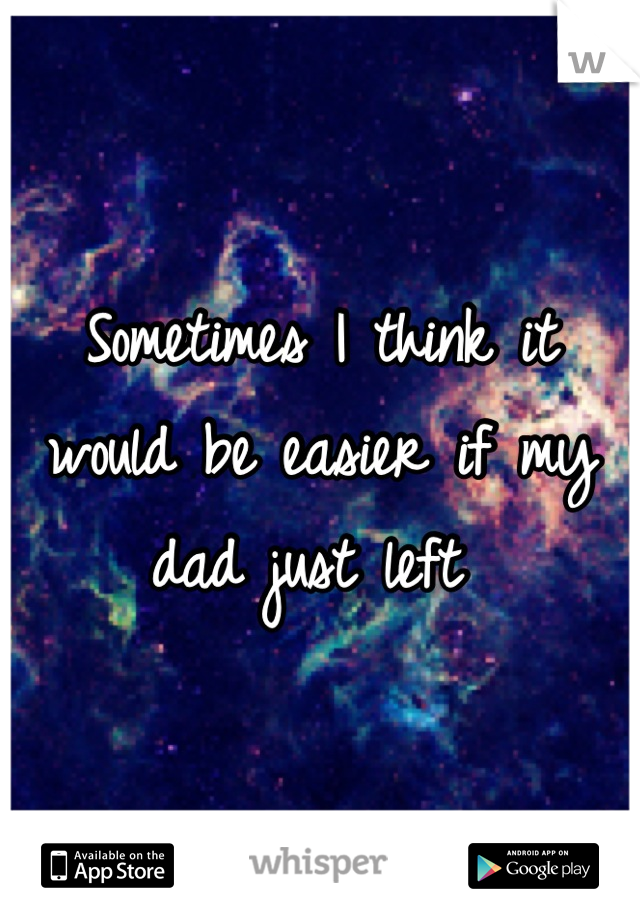 Sometimes I think it would be easier if my dad just left 