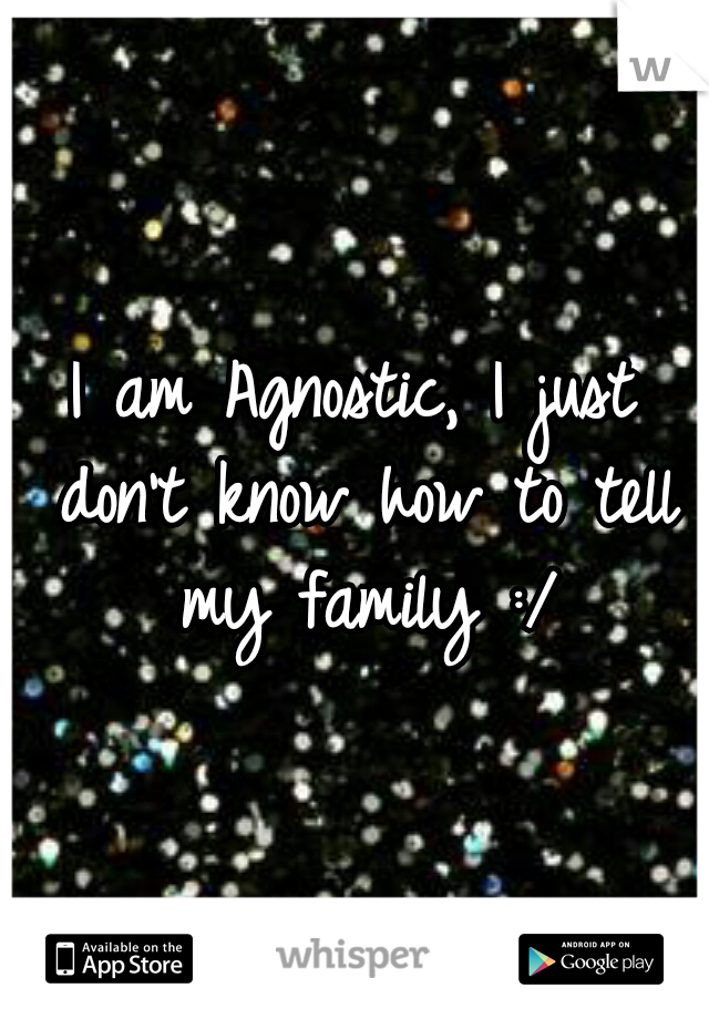 I am Agnostic, I just don't know how to tell my family :/