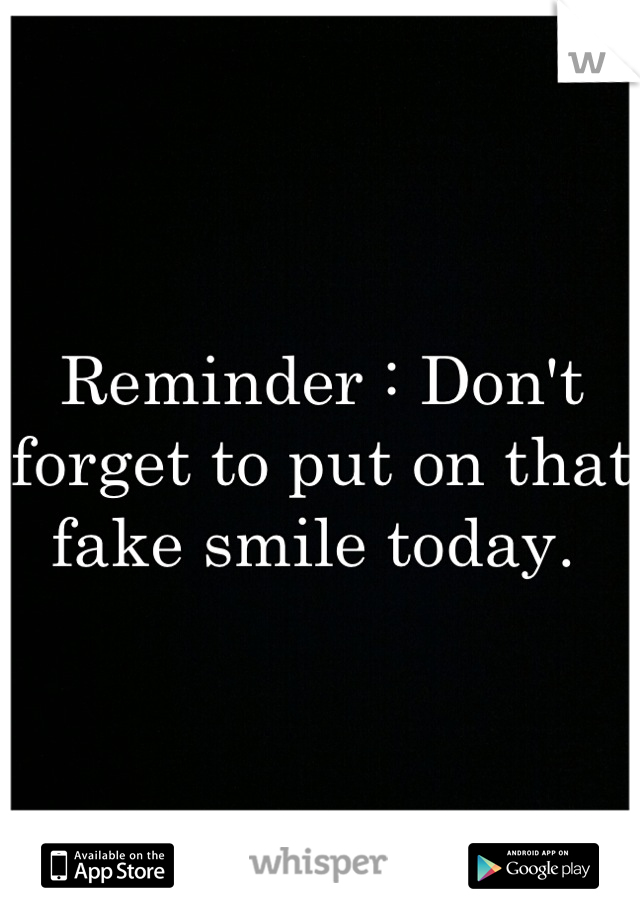 Reminder : Don't forget to put on that fake smile today. 