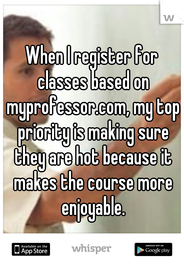 When I register for classes based on myprofessor.com, my top priority is making sure they are hot because it makes the course more enjoyable.