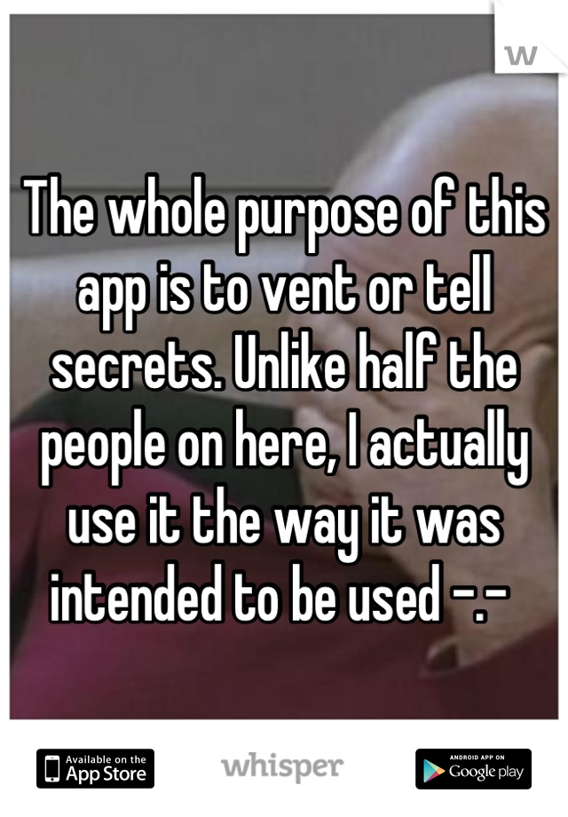 The whole purpose of this app is to vent or tell secrets. Unlike half the people on here, I actually use it the way it was intended to be used -.- 